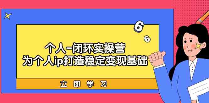 个人-闭环实操营：为个人ip打造稳定变现基础，从价值定位/爆款打造/产品…-创客聚集地