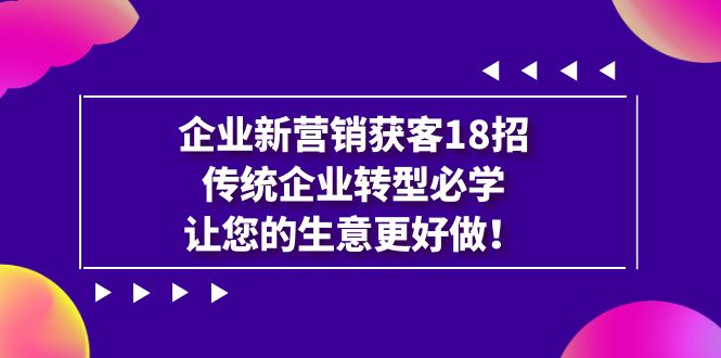 企业·新营销·获客18招，传统企业·转型必学，让您的生意更好做-创客聚集地