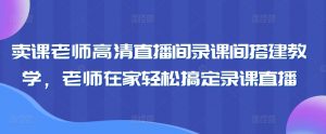 卖课老师高清直播间录课间搭建教学，老师在家轻松搞定录课直播-创客聚集地