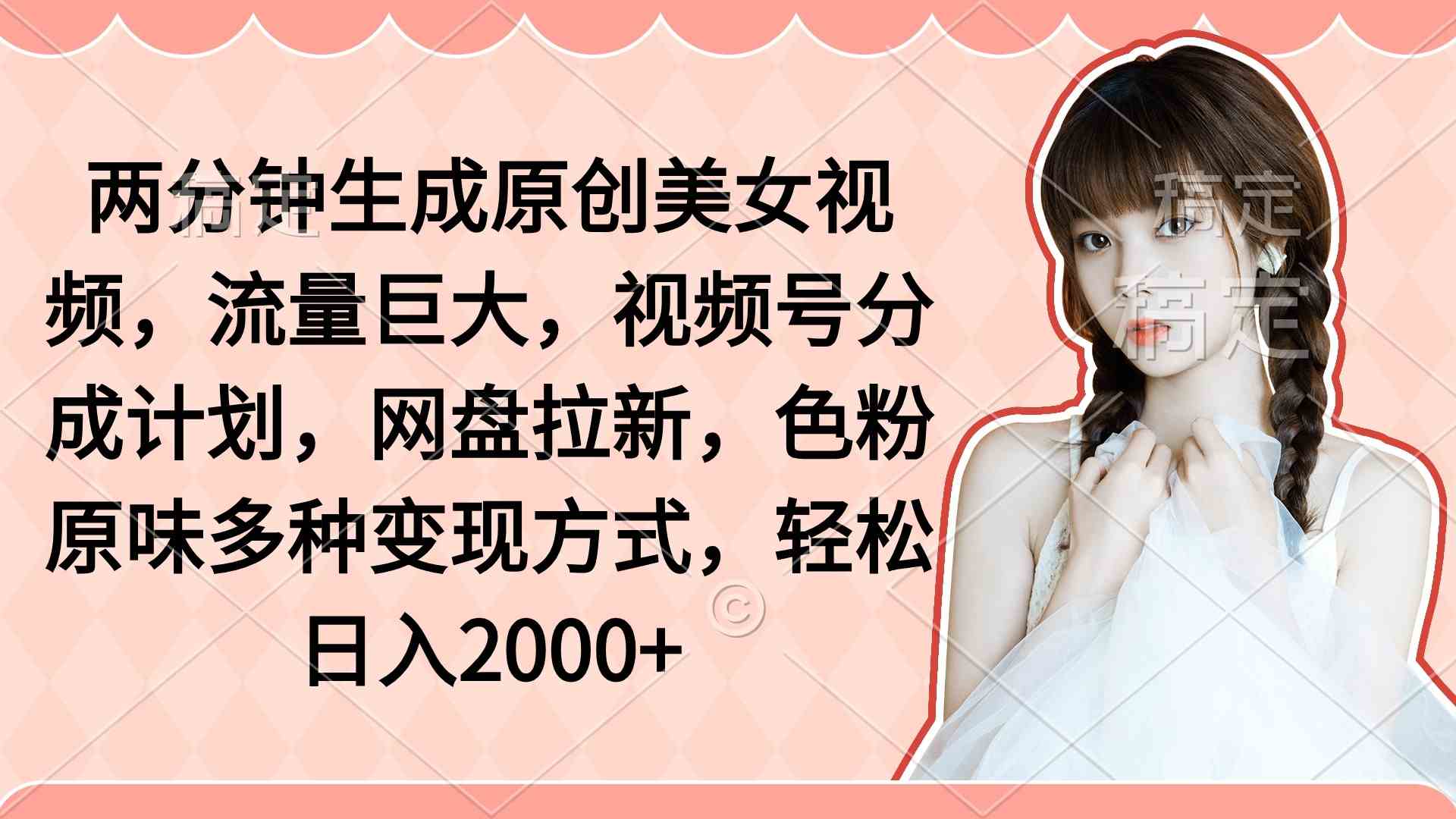 两分钟生成原创美女视频，流量巨大，视频号分成计划，网盘拉新，色粉原…-创客聚集地