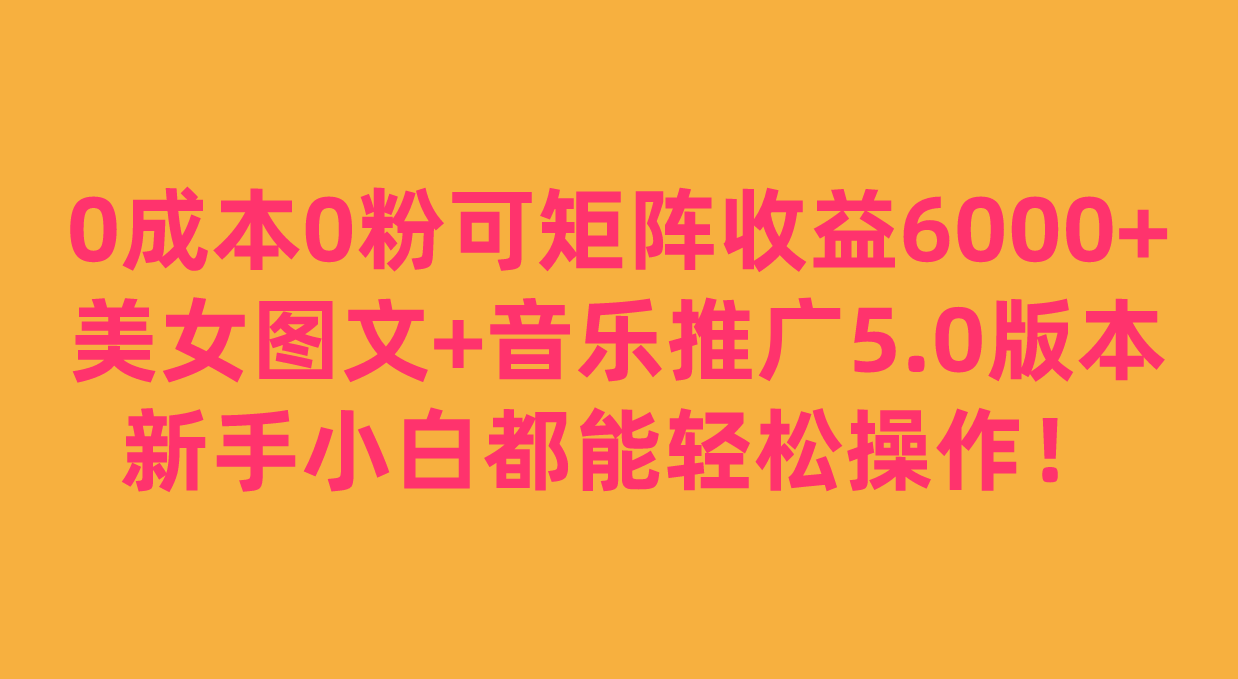 0成本0粉可矩阵月收益6000+，美女图文+音乐推广5.0版本，新手小白都能轻松操作！-创客聚集地