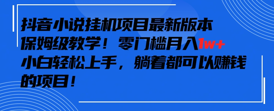 抖音最新小说挂机项目，保姆级教学，零成本月入1w+，小白轻松上手-创客聚集地
