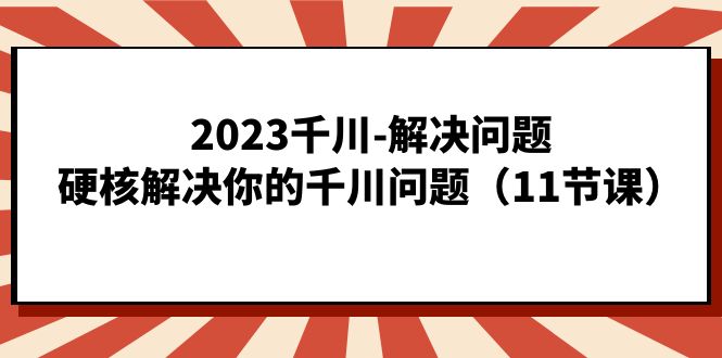 2023千川-解决问题，硬核解决你的千川问题（11节课）-创客聚集地