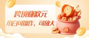 跨境赚欧元，一个窗口一天5-10+，小白可操作，可无脑放大-创客聚集地