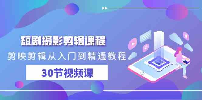 短剧摄影剪辑课程，剪映剪辑从入门到精通教程（30节视频课）-创客聚集地