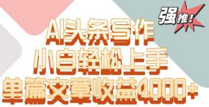 单片文章收益4000+！AI头条写作，小白轻松上手-创客聚集地