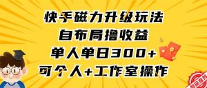快手磁力升级玩法,自布局撸收益,单人单日300+,个人工作室均可操作-创客聚集地