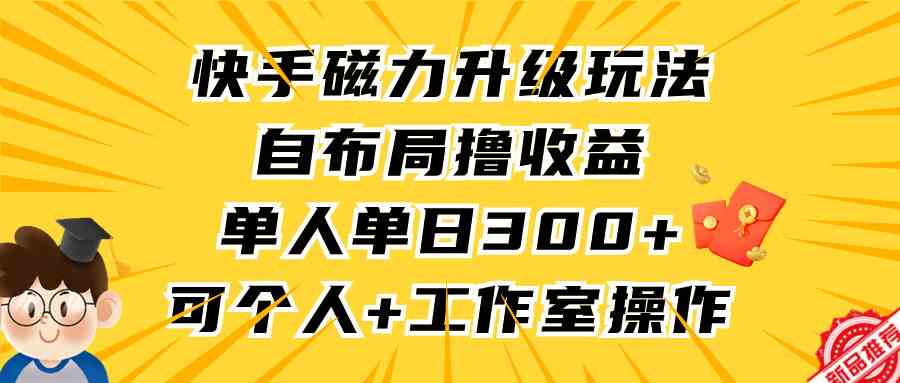 快手磁力升级玩法，自布局撸收益，单人单日300+，个人工作室均可操作-创客聚集地