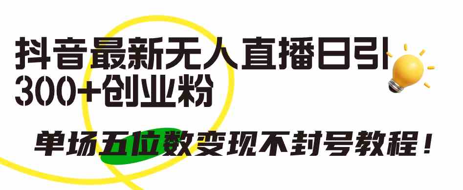 抖音最新无人直播日引300+创业粉，单场五位数变现不封号教程！-创客聚集地