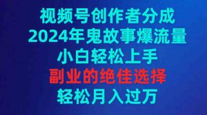 视频号创作者分成，2024年鬼故事爆流量，小白轻松上手，副业的绝佳选择…-创客聚集地