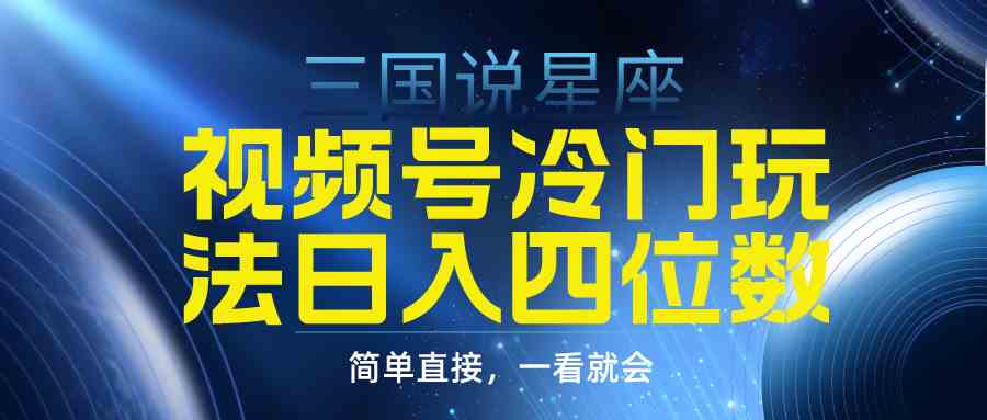 视频号掘金冷门玩法，三国星座赛道，日入四位数（教程+素材）-创客聚集地