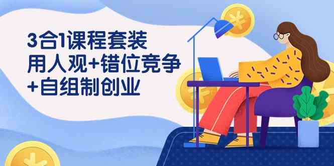 3 合1课程套装，用人观+错位竞争+自组 制创业（43节课）-创客聚集地