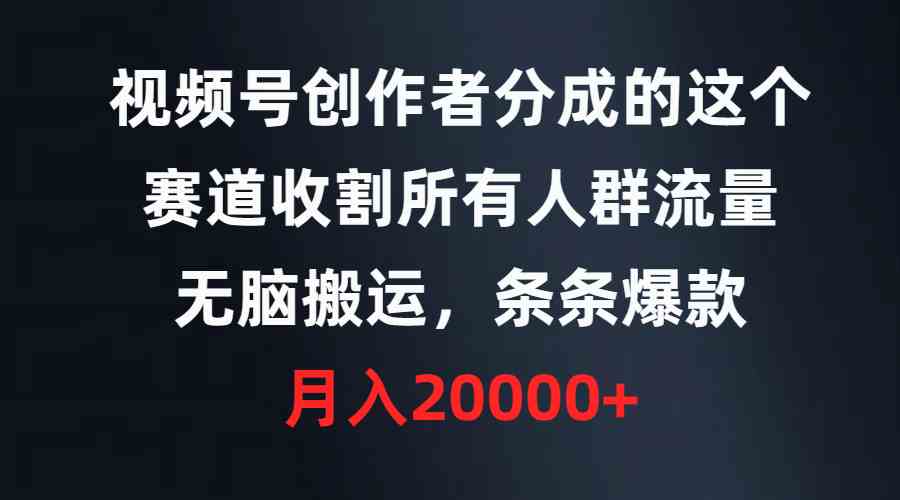 视频号创作者分成的这个赛道，收割所有人群流量，无脑搬运，条条爆款，…-创客聚集地