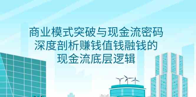 商业模式 突破与现金流密码，深度剖析赚钱值钱融钱的现金流底层逻辑-无水印-创客聚集地