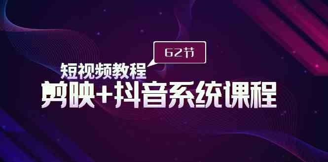 短视频教程之剪映+抖音系统课程，剪映全系统教学（62节课）-创客聚集地