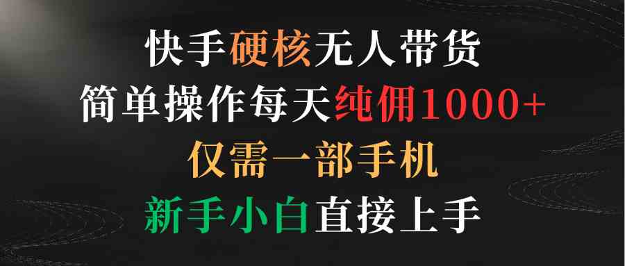 快手硬核无人带货，简单操作每天纯佣1000+,仅需一部手机，新手小白直接上手-创客聚集地