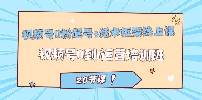 视频号·0粉起号+话术框架线上课：视频号0到1运营培训班（20节课）-创客聚集地