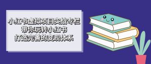 小红书虚拟项目实战专栏，带你玩转小红书，打造完善的变现体系-创客聚集地