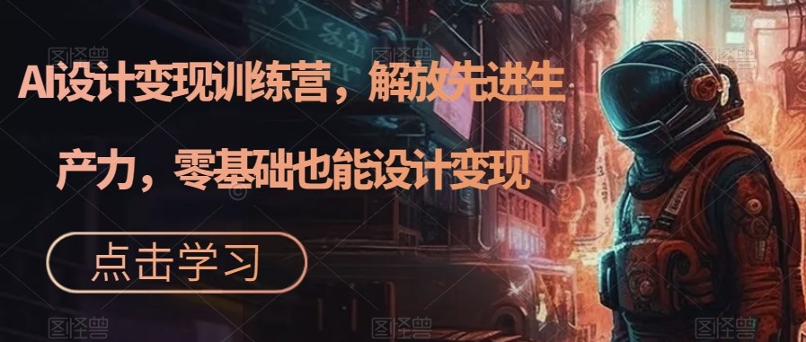 AI设计变现特训营，解放先进生产力，0基础也能设计变现（22节完结）-创客聚集地