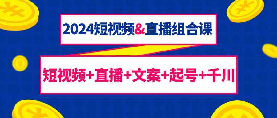2024短视频&直播组合课：短视频+直播+文案+起号+千川（67节课）-创客聚集地