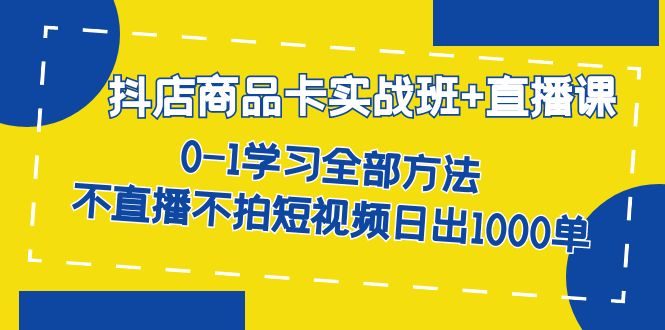 抖店商品卡实战班+直播课-8月 0-1学习全部方法 不直播不拍短视频日出1000单-创客聚集地