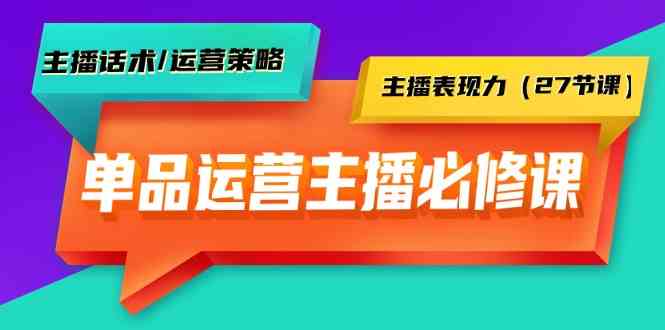 单品运营实操主播必修课：主播话术/运营策略/主播表现力（27节课）-创客聚集地
