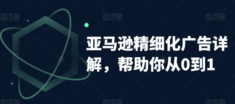 亚马逊精细化广告详解，帮助你从0到1，自动广告权重解读、手动广告打法详解-创客聚集地