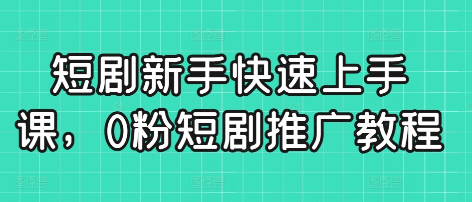短剧新手快速上手课，0粉短剧推广教程-创客聚集地