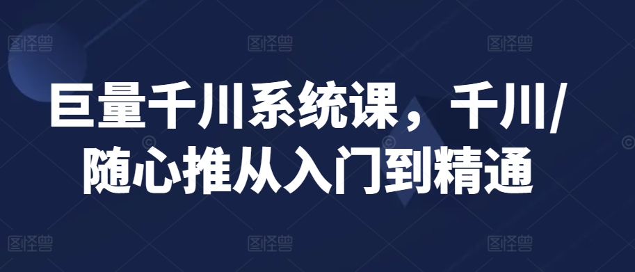 巨量千川系统课，千川/随心推从入门到精通-创客聚集地