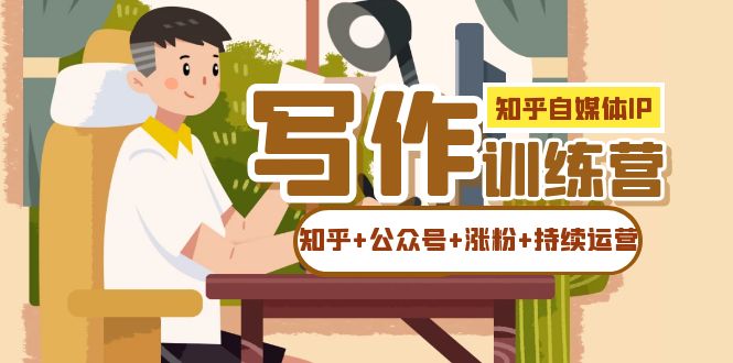 知乎-自媒体IP写作实操训练营：如何做知乎+公众号+涨粉+持续运营-创客聚集地