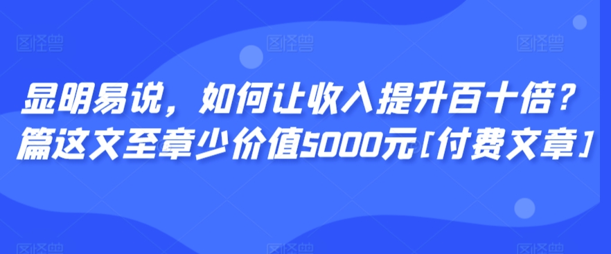 显明易说，如何让收入提升百十倍？‮篇这‬文‮至章‬少价值5000元[付费文章]-创客聚集地