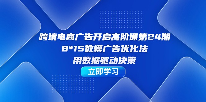 跨境电商-广告开启高阶课第24期，8*15数模广告优化法，用数据驱动决策-创客聚集地