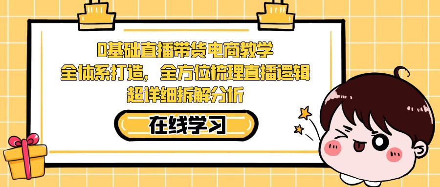 0基础直播带货电商教学：全体系打造，全方位梳理直播逻辑，超详细拆解分析-创客聚集地