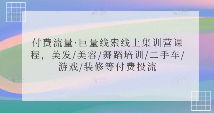 付费流量·巨量线索线上集训营课程，美发/美容/舞蹈培训/二手车/游戏/装修等付费投流-创客聚集地