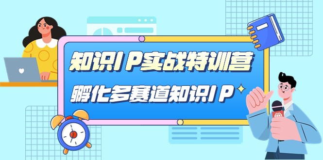 知识IP实战特训营，孵化多赛道知识IP（33节课）-创客聚集地