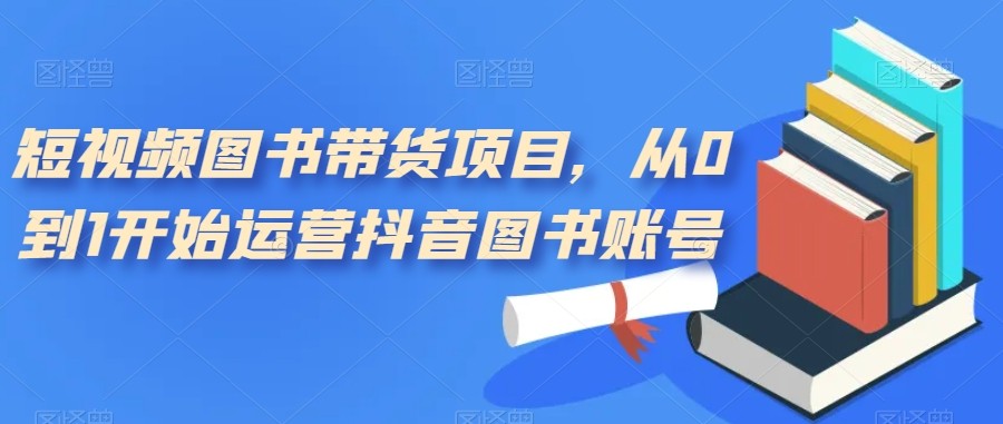 短视频图书带货项目，从0到1开始运营抖音图书账号（10节课）-创客聚集地