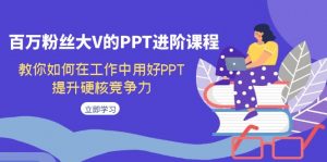 百万粉丝大V的PPT进阶课程，教你如何在工作中用好PPT，提升硬核竞争力-创客聚集地