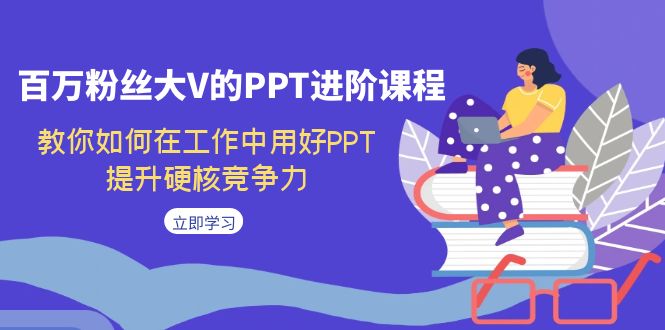 百万粉丝大V的PPT进阶课程,教你如何在工作中用好PPT,提升硬核竞争力-创客聚集地