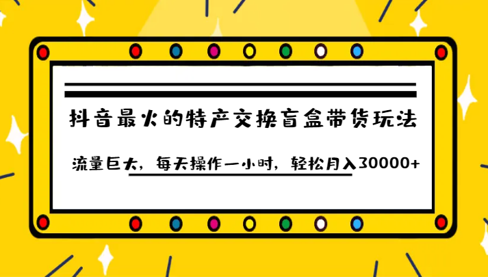 抖音目前最火的特产交换盲盒带货玩法流量巨大，每天操作一小时，轻松月入30000+-创客聚集地