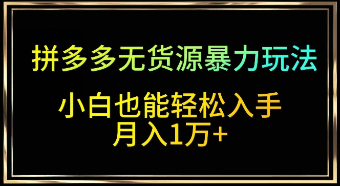 拼多多无货源暴力玩法，全程干货，小白也能轻松入手，月入1万+-创客聚集地
