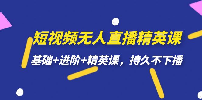 短视频无人直播-精英课，基础+进阶+精英课，持久不下播-创客聚集地