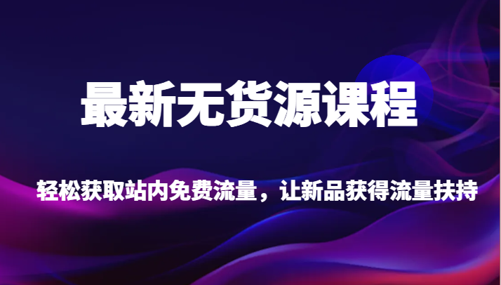 最新无货源课程,轻松获取站内免费流量,让新品获得流量扶持【不含软件】-创客聚集地