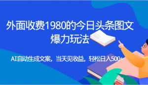 外面收费1980的今日头条图文爆力玩法,AI自动生成文案，当天见收益，轻松日入500+-创客聚集地