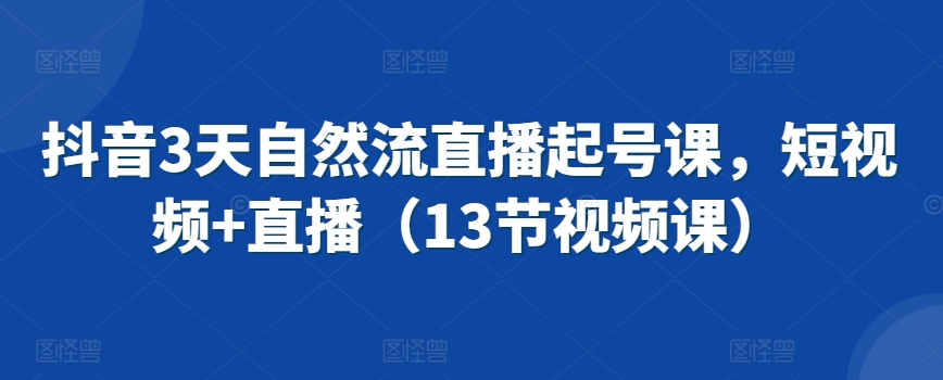 抖音3天自然流直播起号课，短视频+直播（13节视频课）-创客聚集地