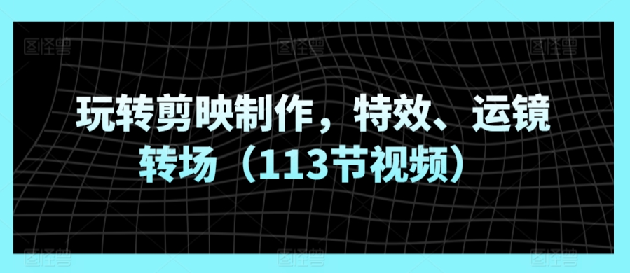 玩转剪映制作，特效、运镜转场（113节视频）-创客聚集地