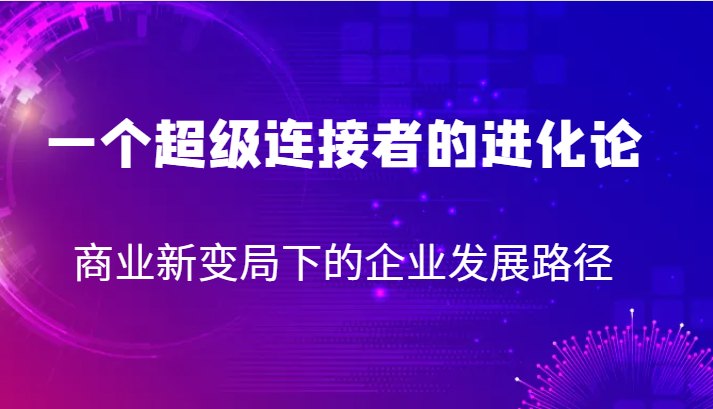 一个超级连接者的进化论 商业新变局下的企业发展路径-创客聚集地