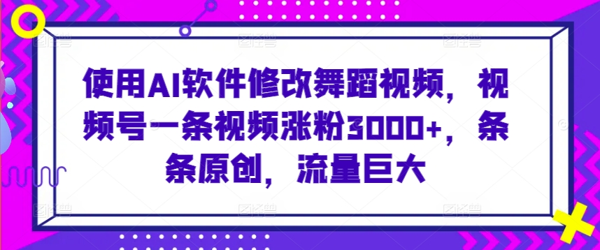 使用AI软件修改舞蹈视频，视频号一条视频涨粉3000+，条条原创，流量巨大-创客聚集地