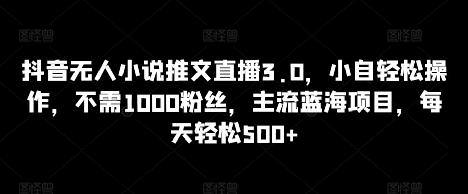 抖音无人小说推文直播3.0，小自轻松操作，不需1000粉丝，主流蓝海项目，每天轻松500+-创客聚集地