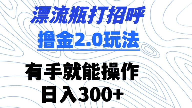 漂流瓶打招呼撸金2.0玩法，有手就能做，日入300+-创客聚集地