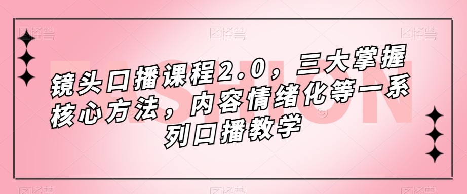 镜头-口播课程2.0，三大掌握核心方法，内容情绪化等一系列口播教学-创客聚集地